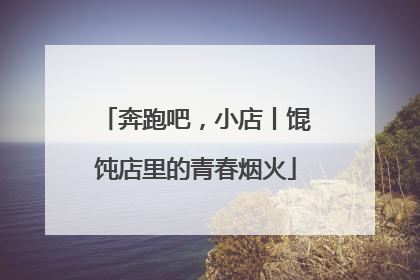 奔跑吧，小店丨馄饨店里的青春烟火