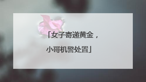 女子寄递黄金，小哥机警处置
