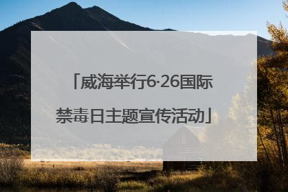 威海举行6·26国际禁毒日主题宣传活动