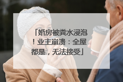 婚房被粪水浸泡！业主崩溃：全屋都是，无法接受