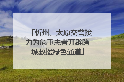 忻州、太原交警接力为危重患者开辟跨城救援绿色通道