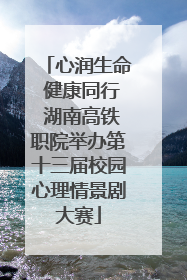 心润生命 健康同行 湖南高铁职院举办第十三届校园心理情景剧大赛