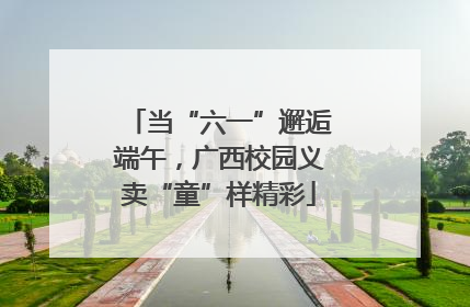 当“六一”邂逅端午，广西校园义卖“童”样精彩