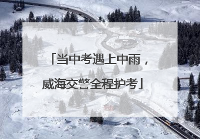 当中考遇上中雨，威海交警全程护考