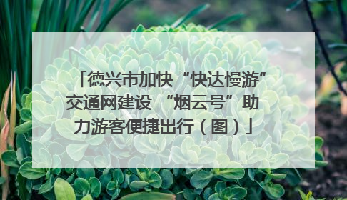 德兴市加快“快达慢游”交通网建设 “烟云号”助力游客便捷出行（图）