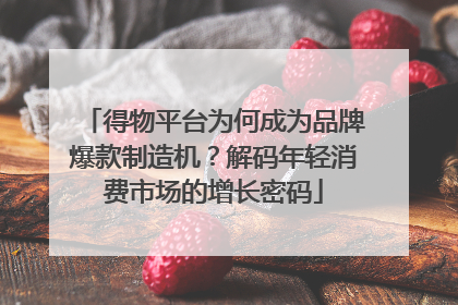 得物平台为何成为品牌爆款制造机？解码年轻消费市场的增长密码