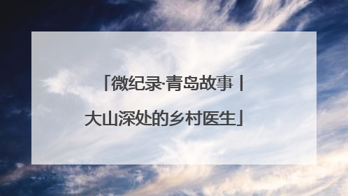 微纪录·青岛故事丨大山深处的乡村医生
