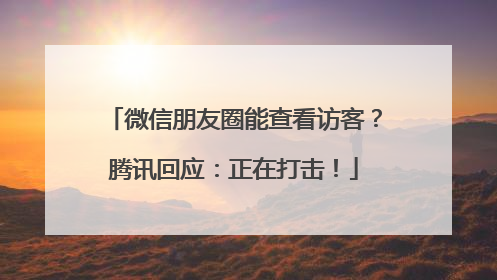 微信朋友圈能查看访客？腾讯回应：正在打击！