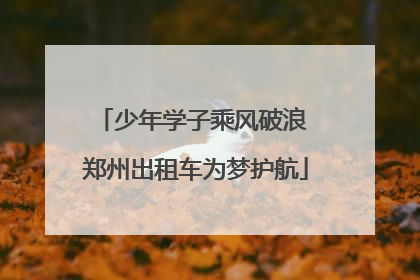 少年学子乘风破浪 郑州出租车为梦护航