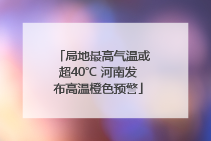 局地最高气温或超40℃ 河南发布高温橙色预警