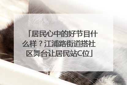 居民心中的好节目什么样？江浦路街道搭社区舞台让居民站C位