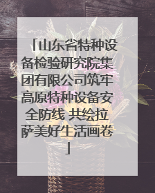 山东省特种设备检验研究院集团有限公司筑牢高原特种设备安全防线 共绘拉萨美好生活画卷