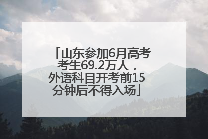 山东参加6月高考考生69.2万人，外语科目开考前15分钟后不得入场