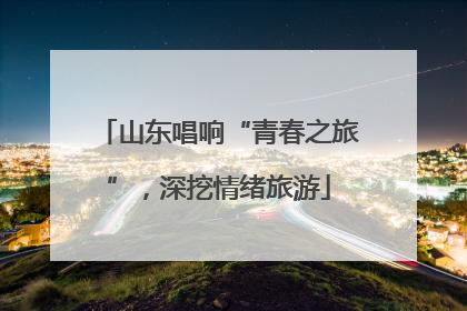 山东唱响“青春之旅”，深挖情绪旅游