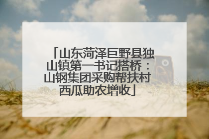山东菏泽巨野县独山镇第一书记搭桥：山钢集团采购帮扶村西瓜助农增收