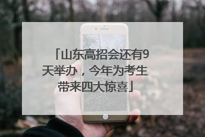 山东高招会还有9天举办，今年为考生带来四大惊喜