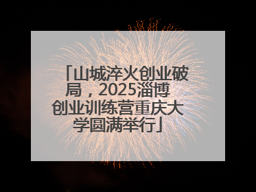 山城淬火创业破局，2025淄博创业训练营重庆大学圆满举行