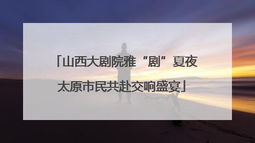 山西大剧院雅“剧”夏夜 太原市民共赴交响盛宴