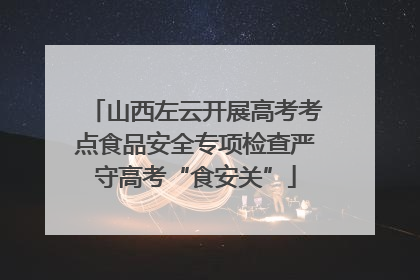 山西左云开展高考考点食品安全专项检查严守高考“食安关”