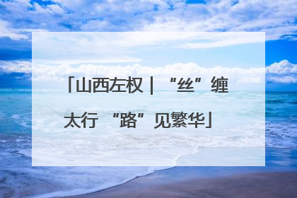 山西左权｜“丝”缠太行 “路”见繁华