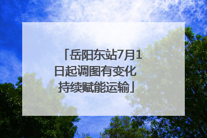 岳阳东站7月1日起调图有变化 持续赋能运输