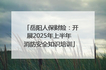 岳阳人保财险：开展2025年上半年消防安全知识培训