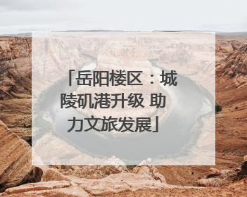 岳阳楼区：城陵矶港升级 助力文旅发展