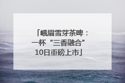 峨眉雪芽茶啤：一杯“三香融合”10日重磅上市
