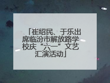 崔绍民、于乐出席临汾市解放路学校庆“六一”文艺汇演活动