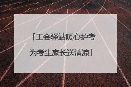 工会驿站暖心护考 为考生家长送清凉