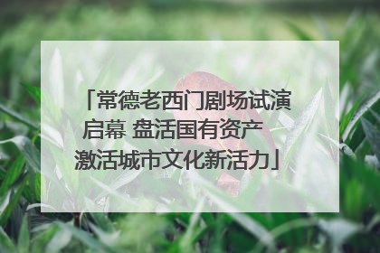 常德老西门剧场试演启幕 盘活国有资产 激活城市文化新活力