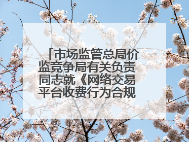 市场监管总局价监竞争局有关负责同志就《网络交易平台收费行为合规指南（征求意见稿）》答记者问
