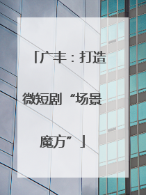 广丰：打造微短剧“场景魔方”
