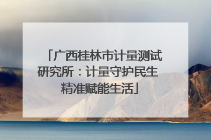 广西桂林市计量测试研究所：计量守护民生 精准赋能生活