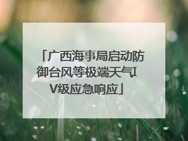 广西海事局启动防御台风等极端天气IV级应急响应