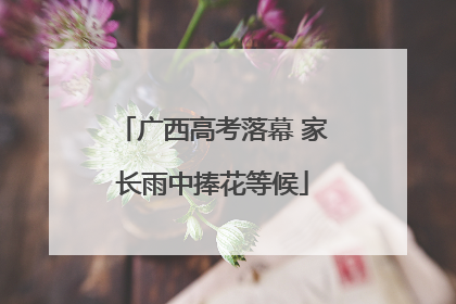 广西高考落幕 家长雨中捧花等候
