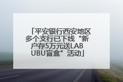 平安银行西安地区多个支行已下线“新户存5万元送LABUBU盲盒”活动