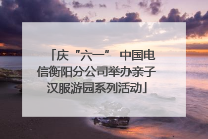 庆“六一” 中国电信衡阳分公司举办亲子汉服游园系列活动