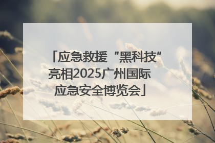 应急救援“黑科技”亮相2025广州国际应急安全博览会