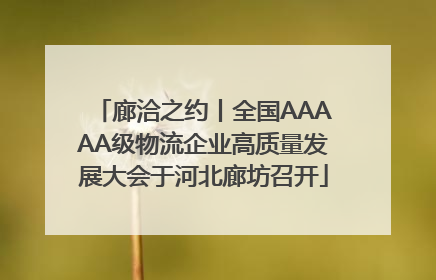 廊洽之约丨全国AAAAA级物流企业高质量发展大会于河北廊坊召开