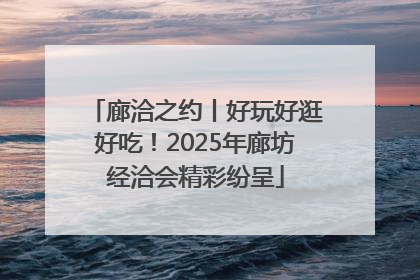 廊洽之约丨好玩好逛好吃！2025年廊坊经洽会精彩纷呈