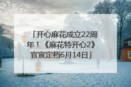 开心麻花成立22周年！《麻花特开心2》官宣定档6月14日