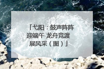 弋阳：鼓声阵阵迎端午 龙舟竞渡展风采（图）