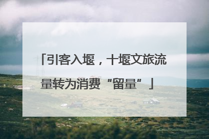 引客入堰，十堰文旅流量转为消费“留量”