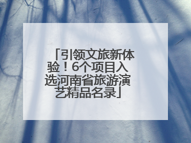 引领文旅新体验！6个项目入选河南省旅游演艺精品名录