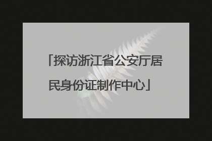 探访浙江省公安厅居民身份证制作中心