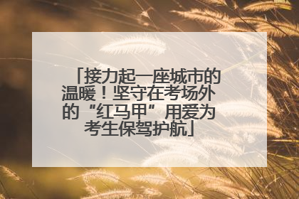 接力起一座城市的温暖！坚守在考场外的“红马甲”用爱为考生保驾护航