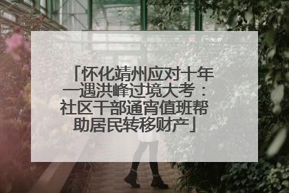怀化靖州应对十年一遇洪峰过境大考：社区干部通宵值班帮助居民转移财产