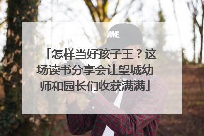 怎样当好孩子王？这场读书分享会让望城幼师和园长们收获满满