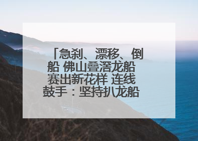 急刹、漂移、倒船 佛山叠滘龙船赛出新花样 连线鼓手：坚持扒龙船源于“热爱”